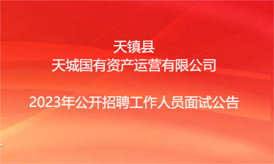 天鎮(zhèn)縣天城國(guó)有資產(chǎn)運(yùn)營(yíng)有限公司2023年公開(kāi)招聘工作人員面試公告